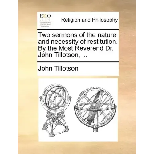 Two Sermons of the Nature and Necessity of Restitution. by the Most Reverend Dr. John Tillotson, ...