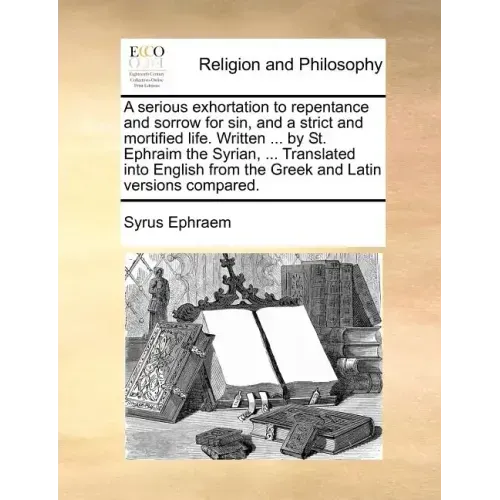 A Serious Exhortation to Repentance and Sorrow for Sin, and a Strict and Mortified Life. Written ... by St. Ephraim the Syrian, ... Translated Into En