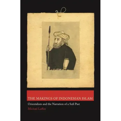 The Makings of Indonesian Islam: Orientalism and the Narration of a Sufi Past
