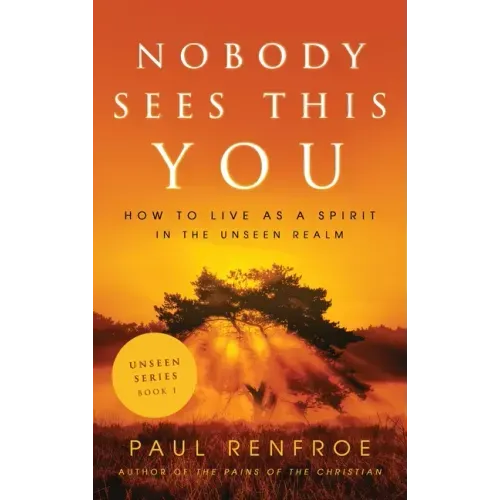 Nobody Sees This You: How to Live as a Spirit in the Unseen Realm