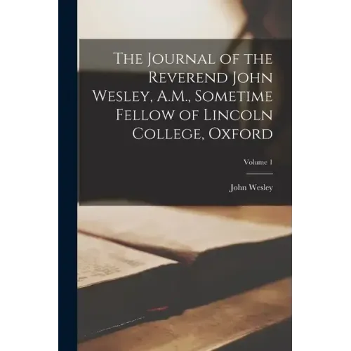 The Journal of the Reverend John Wesley, A.M., Sometime Fellow of Lincoln College, Oxford; Volume 1