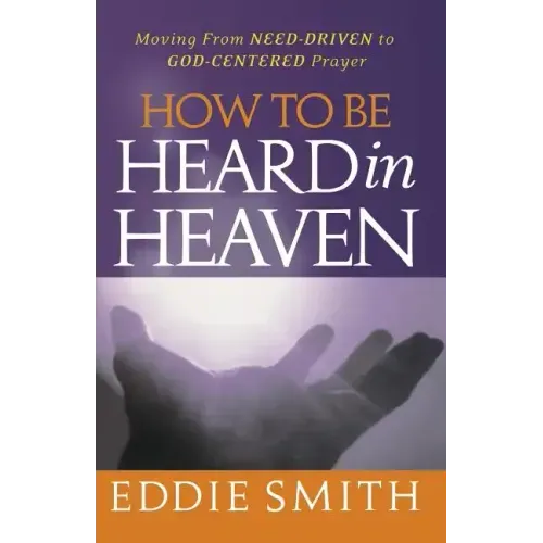 How To Be Heard in Heaven: Moving from Need-Driven to God-Centered Prayer
