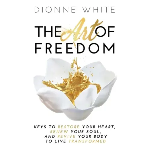 The Art of Freedom: Keys to Restore Your Heart, Renew Your Soul, and Revive Your Body to Live Transformed.