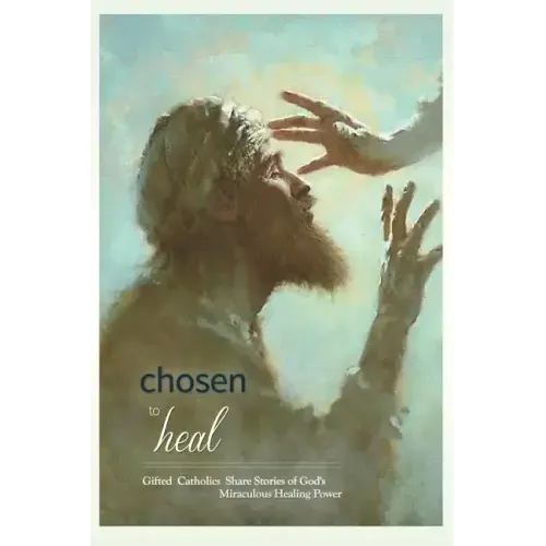 Chosen to Heal: Gifted Catholics Share Stories of God's Miraculous Healing Power