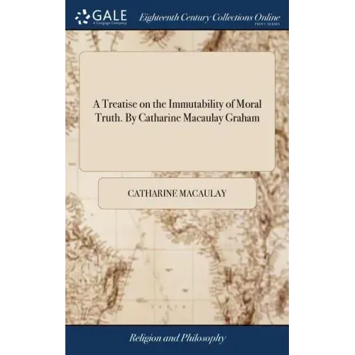 A Treatise on the Immutability of Moral Truth. By Catharine Macaulay Graham