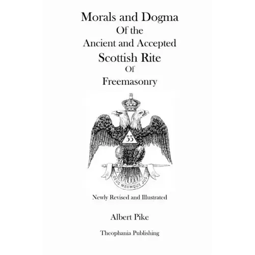 Morals and Dogma Of the Ancient and Accepted Scottish Rite Of Freemasonry (Newly Revised and Illustrated)