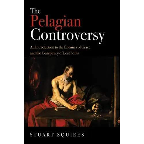 The Pelagian Controversy: An Introduction to the Enemies of Grace and the Conspiracy of Lost Souls