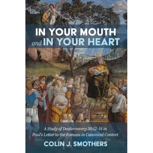 In Your Mouth and in Your Heart: A Study of Deuteronomy 30:12-14 in Paul's Letter to the Romans in Canonical Context