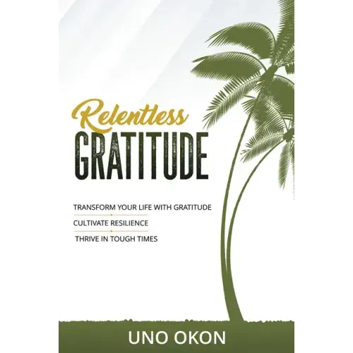 Relentless Gratitude: Transform Your Life with Gratitude Cultivate Resilience Thrive in Tough Times