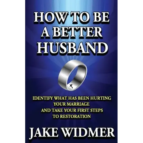 How to Be a Better Husband: Identify What Has Been Hurting Your Marriage and Take Your First Steps to Restoration