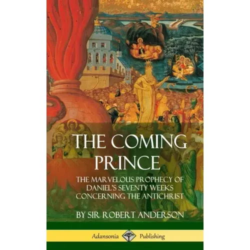 The Coming Prince: The Marvelous Prophecy of Daniel's Seventy Weeks Concerning the Antichrist (Hardcover)