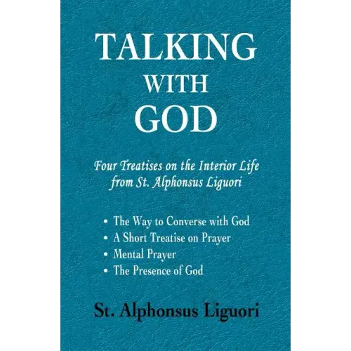 Talking with God: Four Treatises on the Interior Life from St. Alphonsus Liguori; The Way to Converse with God, A Short Treatise on Prayer, Mental Pra