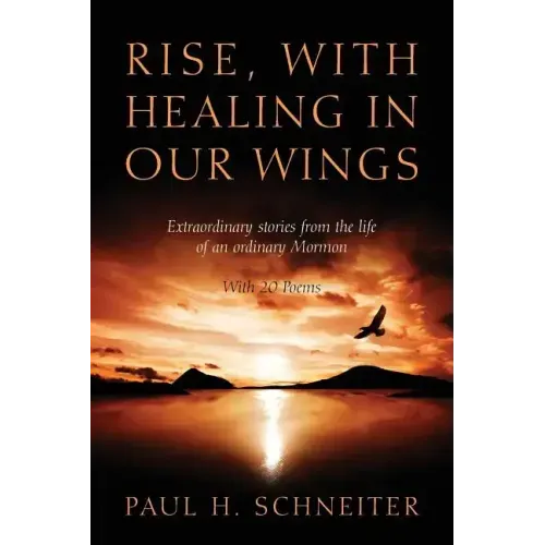 Rise, with Healing in Our Wings: Extraordinary Stories from the Life of an Ordinary Mormon with 20 Poems
