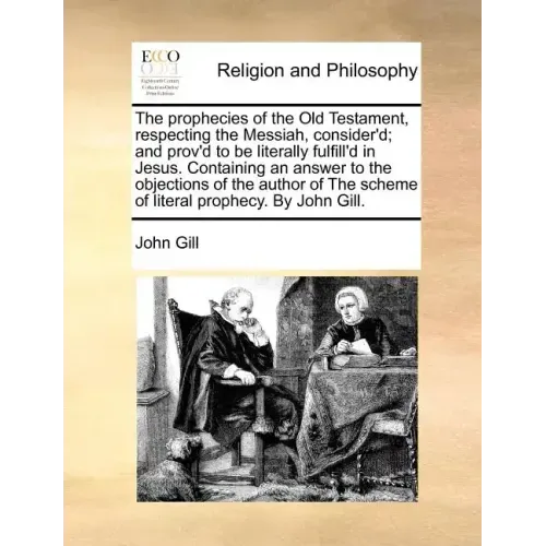 The Prophecies of the Old Testament, Respecting the Messiah, Consider'd; And Prov'd to Be Literally Fulfill'd in Jesus. Containing an Answer to the Ob