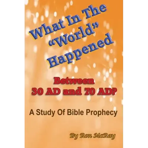 What In The "World" Happened Between 30 AD & 70 AD?: A Study Of Bible Prophecy