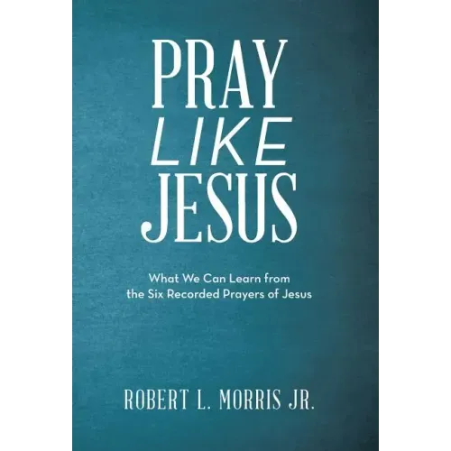 Pray Like Jesus: What We Can Learn from the Six Recorded Prayers of Jesus