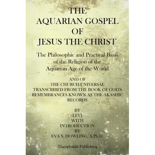 The Aquarian Gospel of Jesus the Christ: The Philosphic and Practical Basis of the Religion of the Aquarian Age of the World