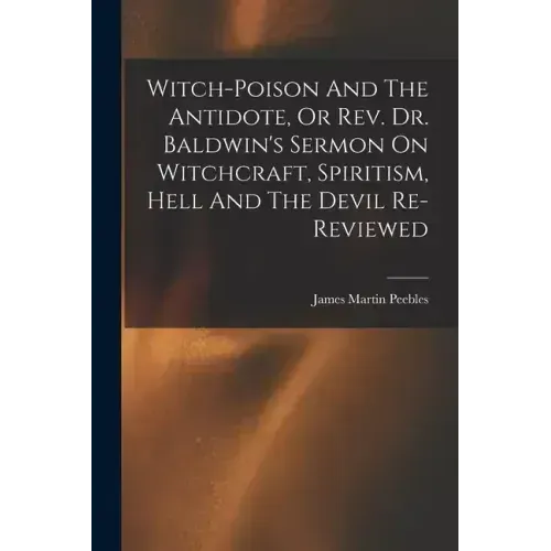 Witch-poison And The Antidote, Or Rev. Dr. Baldwin's Sermon On Witchcraft, Spiritism, Hell And The Devil Re-reviewed