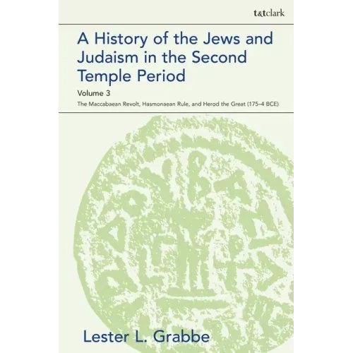 A History of the Jews and Judaism in the Second Temple Period, Volume 3: The Maccabaean Revolt, Hasmonaean Rule, and Herod the Great (175-4 BCE)