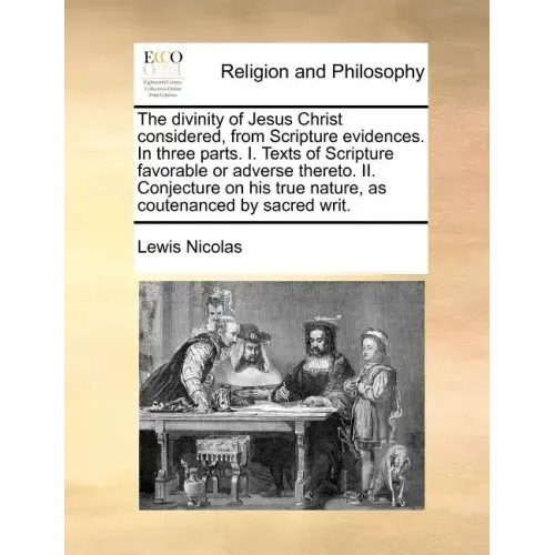 The Divinity of Jesus Christ Considered, from Scripture Evidences. in Three Parts. I. Texts of Scripture Favorable or Adverse Thereto. II. Conjecture