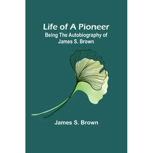 Life of a Pioneer: Being the Autobiography of James S. Brown
