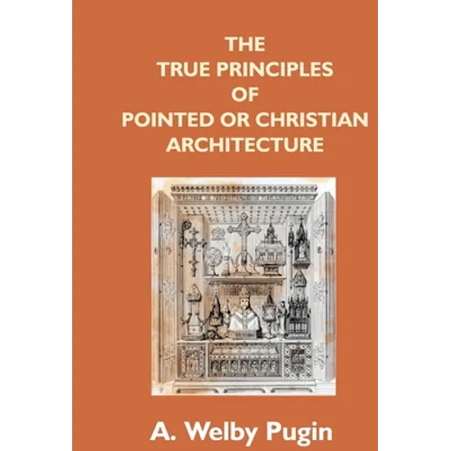 The True Principles Of Pointed Or Christian Architecture: Set Forth In Two Lectures Delivered At St. Marie'S, Oscott
