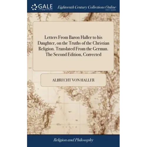 Letters From Baron Haller to his Daughter, on the Truths of the Christian Religion. Translated From the German. The Second Edition, Corrected