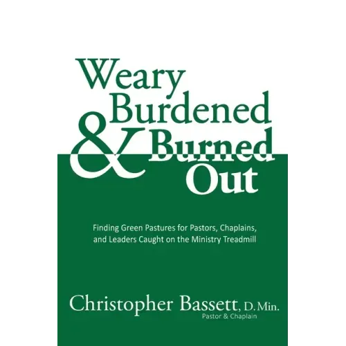 Weary, Burdened & Burned Out: Finding Green Pastures for Pastors, Chaplains, and Leaders Caught on the Ministry Treadmill