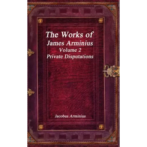 The Works of Jacobus Arminius Volume 2 - Private Disputations