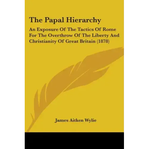 The Papal Hierarchy: An Exposure Of The Tactics Of Rome For The Overthrow Of The Liberty And Christianity Of Great Britain (1878)