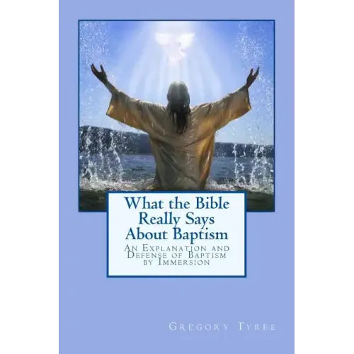 What the Bible Really Says About Baptism: An Explanation and Defense of Baptism by Immersion