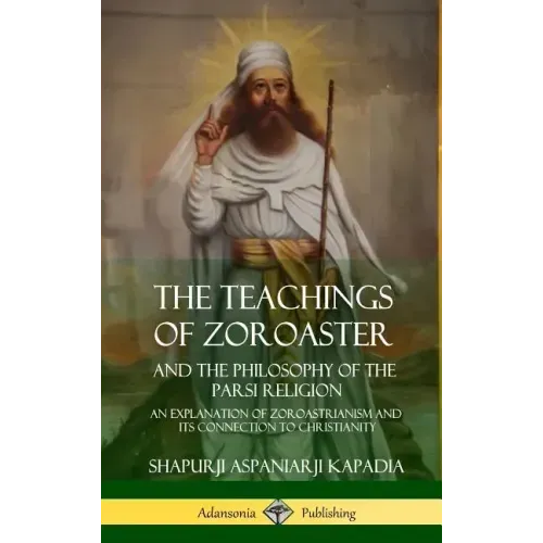 The Teachings of Zoroaster and the Philosophy of the Parsi Religion: An Explanation of Zoroastrianism and its Connection to Christianity (Hardcover)