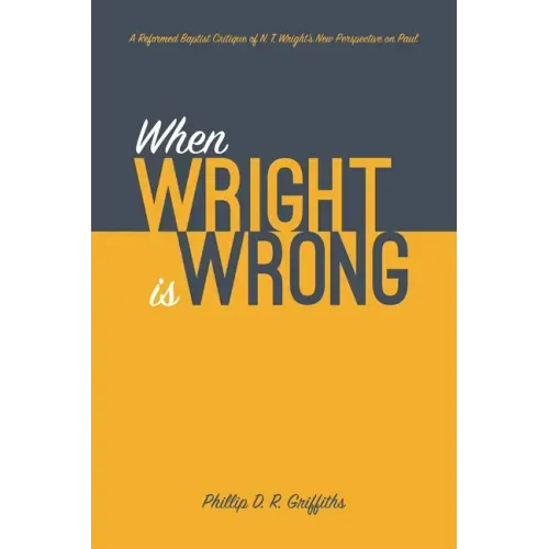 When Wright Is Wrong: A Reformed Baptist Critique of N. T. Wright's New Perspective on Paul