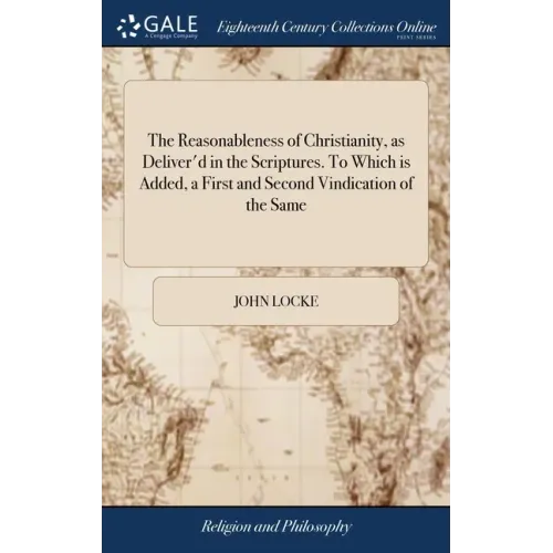The Reasonableness of Christianity, as Deliver'd in the Scriptures. To Which is Added, a First and Second Vindication of the Same: From Some Exception
