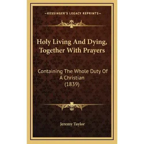 Holy Living And Dying, Together With Prayers: Containing The Whole Duty Of A Christian (1839)