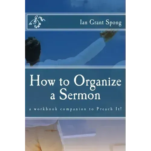 How to Organize a Sermon: a workbook companion to Preach It!