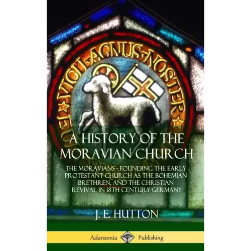 A History of the Moravian Church: The Moravians - Founding the Early Protestant Church as the Bohemian Brethren, and the Christian Revival in 18th Cen