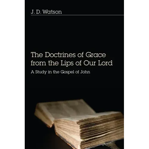 The Doctrines of Grace from the Lips of Our Lord: A Study in the Gospel of John