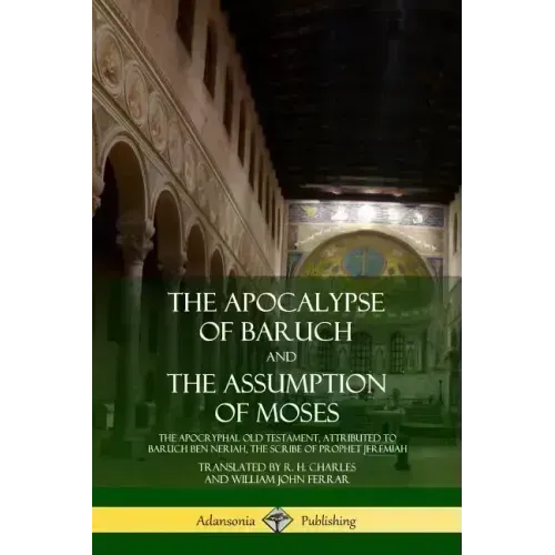 The Apocalypse of Baruch and The Assumption of Moses: The Apocryphal Old Testament, Attributed to Baruch ben Neriah, the Scribe of Prophet Jeremiah