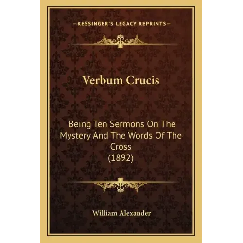 Verbum Crucis: Being Ten Sermons On The Mystery And The Words Of The Cross (1892)