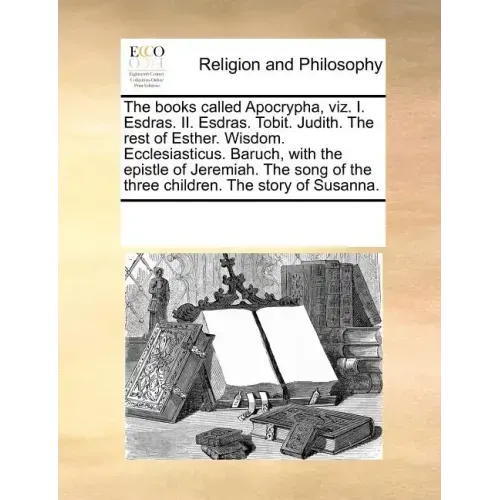 The Books Called Apocrypha, Viz. I. Esdras. II. Esdras. Tobit. Judith. the Rest of Esther. Wisdom. Ecclesiasticus. Baruch, with the Epistle of Jeremia