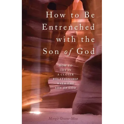 How to Be Entrenched with the Son of God: How to Get In a Closer Relationship with the Son of God