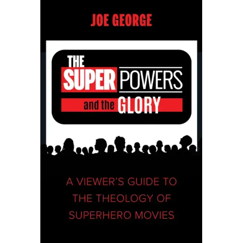 The Superpowers and the Glory: A Viewer's Guide to the Theology of Superhero Movies