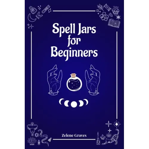 Spell Jars for Beginners: The Modern Witch Compendium. 56 Magic Recipes to Fulfill All Your Wishes (2022 Guide for All)