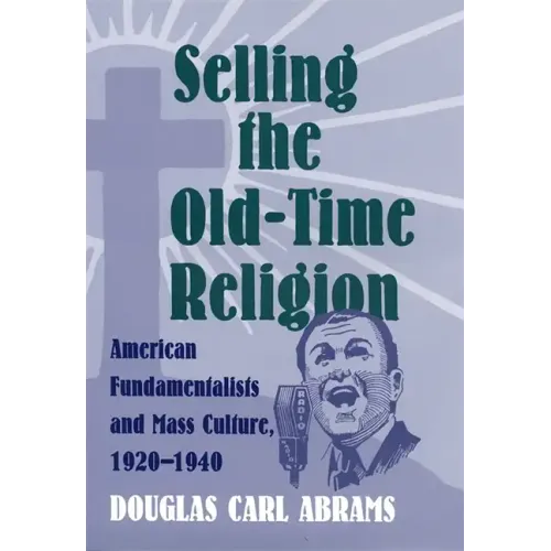 Selling the Old-Time Religion: American Fundamentalists and Mass Culture, 1920-1940