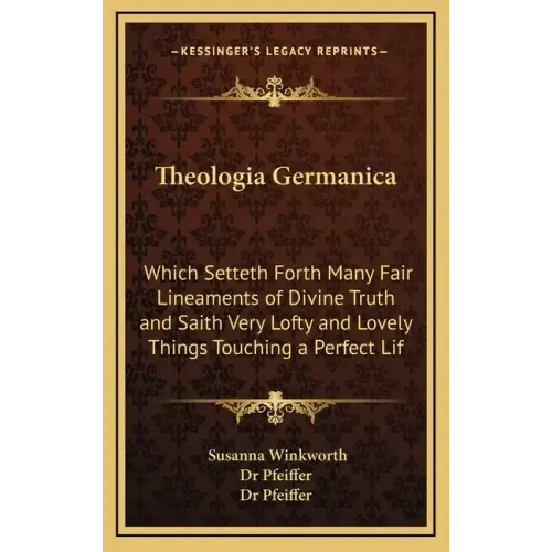 Theologia Germanica: Which Setteth Forth Many Fair Lineaments of Divine Truth and Saith Very Lofty and Lovely Things Touching a Perfect Lif