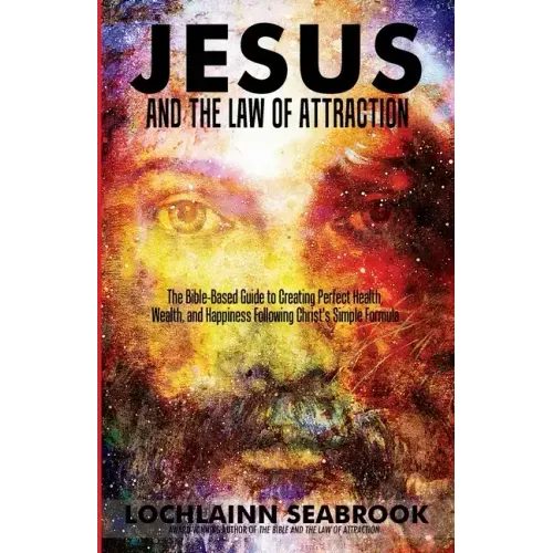 Jesus and the Law of Attraction: The Bible-Based Guide to Creating Perfect Health, Wealth, and Happiness Following Christ's Simple Formula