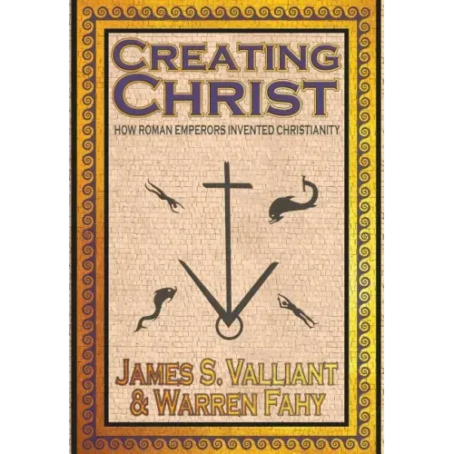 Creating Christ: How Roman Emperors Invented Christianity