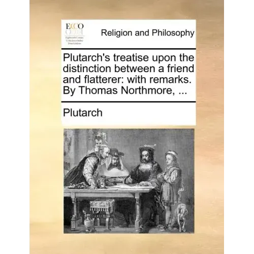 Plutarch's Treatise Upon the Distinction Between a Friend and Flatterer: With Remarks. by Thomas Northmore, ...