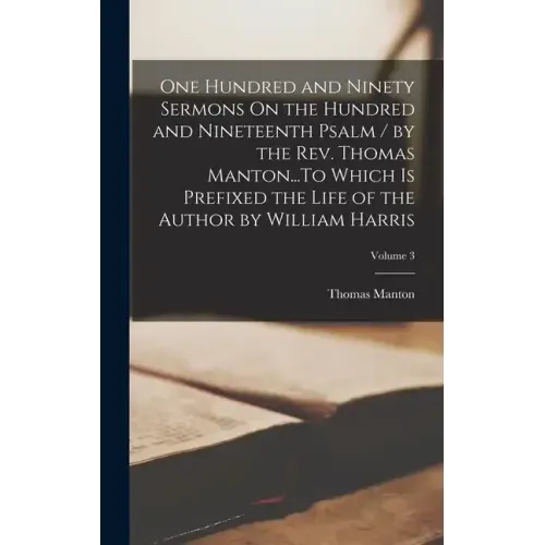 One Hundred and Ninety Sermons On the Hundred and Nineteenth Psalm / by the Rev. Thomas Manton...To Which Is Prefixed the Life of the Author by Willia